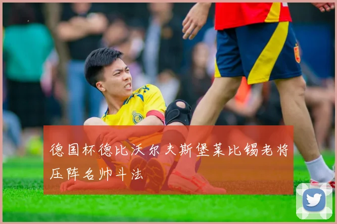 德国杯德比沃尔夫斯堡莱比锡老将压阵名帅斗法