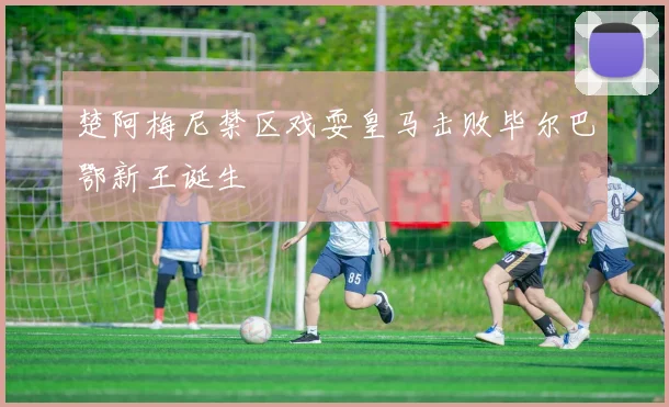 楚阿梅尼禁区戏耍皇马击败毕尔巴鄂新王诞生