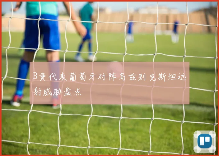 B费代表葡萄牙对阵乌兹别克斯坦远射威胁盘点