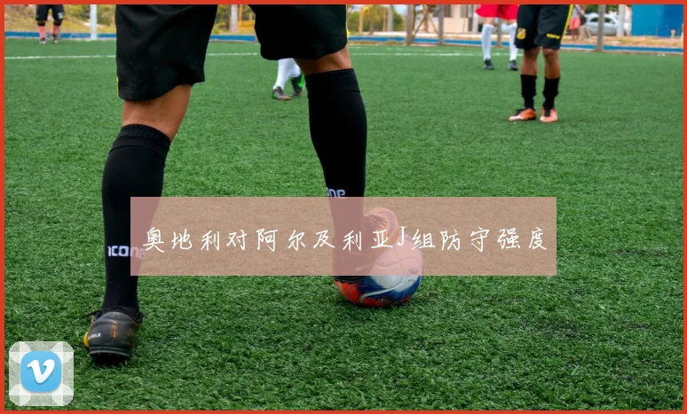奥地利对阿尔及利亚J组防守强度