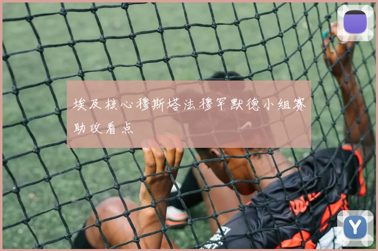 埃及核心穆斯塔法穆罕默德小组赛助攻看点