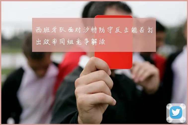 西班牙队面对沙特防守反击能否打出效率同组竞争解读