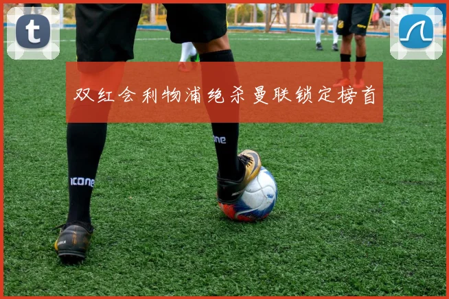 双红会利物浦绝杀曼联锁定榜首