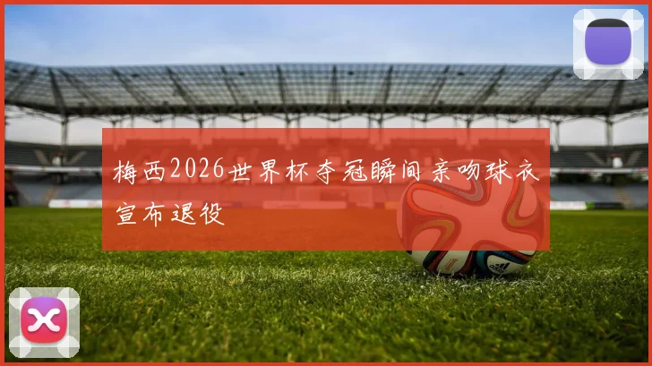 梅西2026世界杯夺冠瞬间亲吻球衣宣布退役