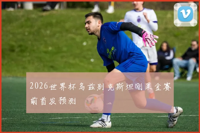 2026世界杯乌兹别克斯坦刚果金赛前首发预测