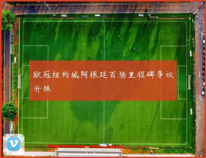欧冠纽约城阿根廷百场里程碑争议升级