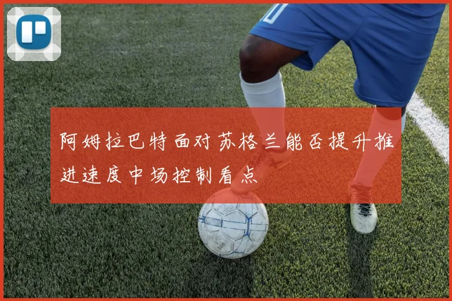 阿姆拉巴特面对苏格兰能否提升推进速度中场控制看点