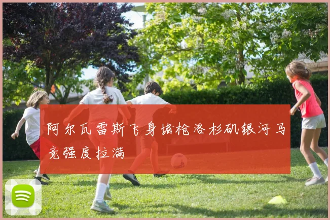 阿尔瓦雷斯飞身堵枪洛杉矶银河马竞强度拉满
