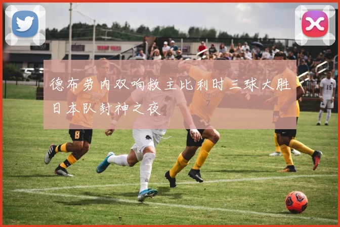 德布劳内双响救主比利时三球大胜日本队封神之夜
