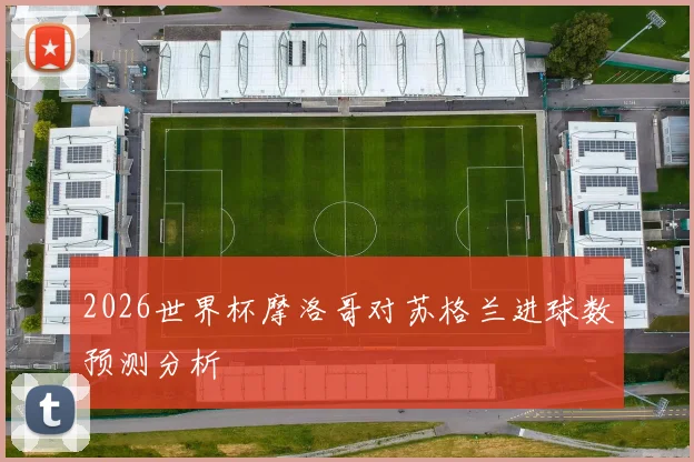 2026世界杯摩洛哥对苏格兰进球数预测分析
