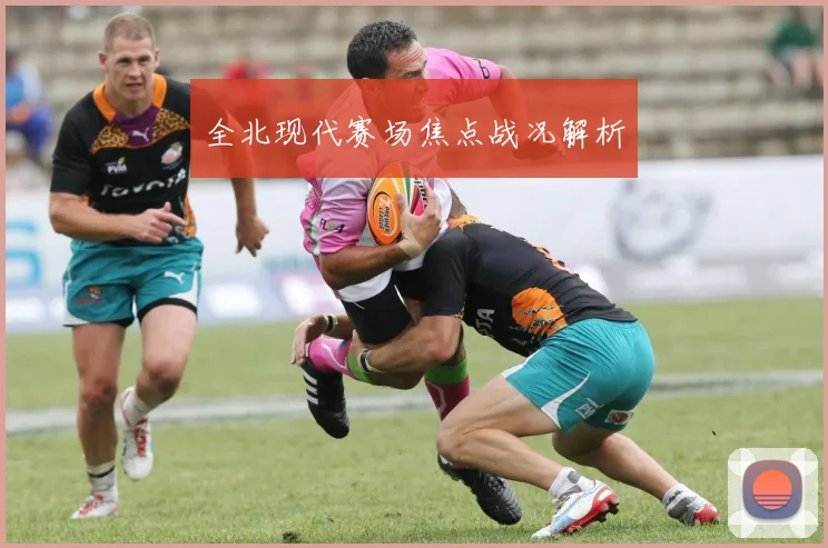 全北现代赛场焦点战况解析