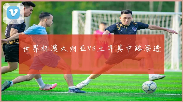 世界杯澳大利亚vs土耳其中路渗透
