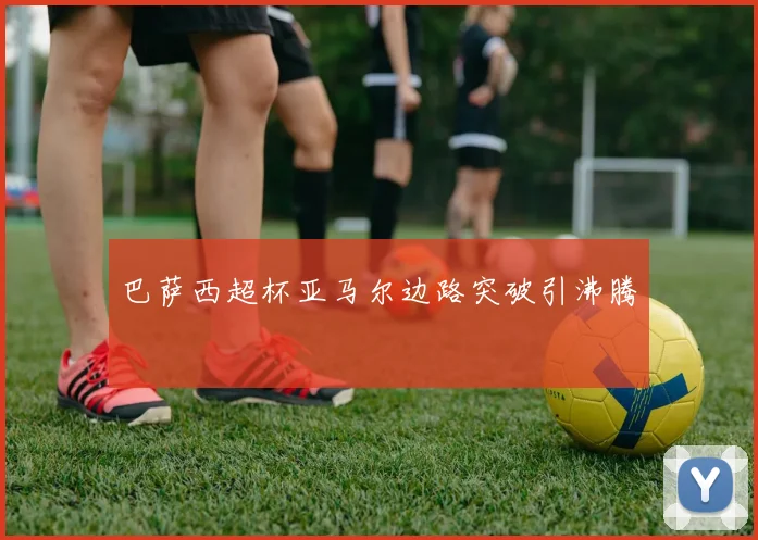巴萨西超杯亚马尔边路突破引沸腾