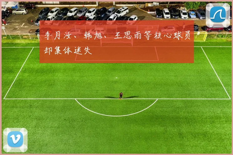 李月汝、韩旭、王思雨等核心球员却集体迷失