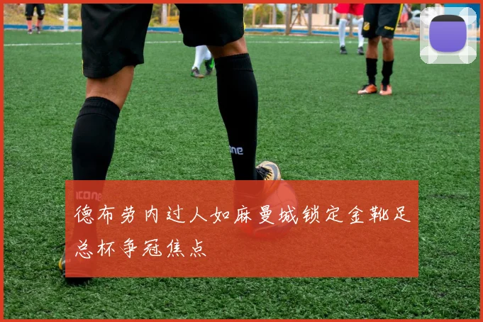 德布劳内过人如麻曼城锁定金靴足总杯争冠焦点
