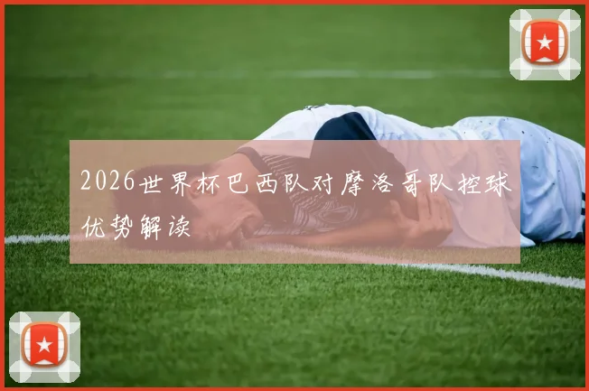 2026世界杯巴西队对摩洛哥队控球优势解读