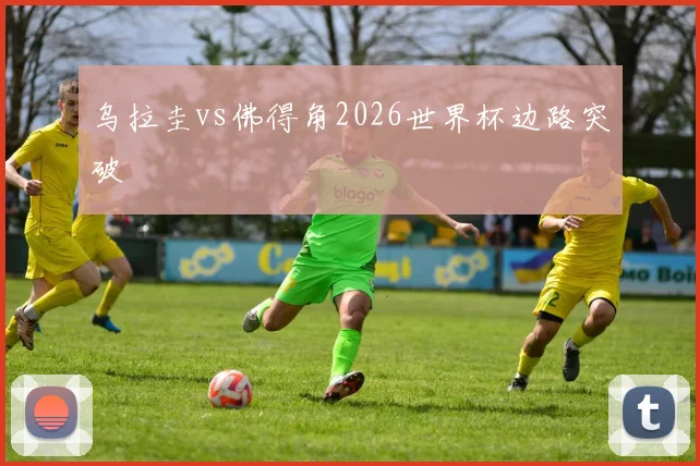 乌拉圭vs佛得角2026世界杯边路突破