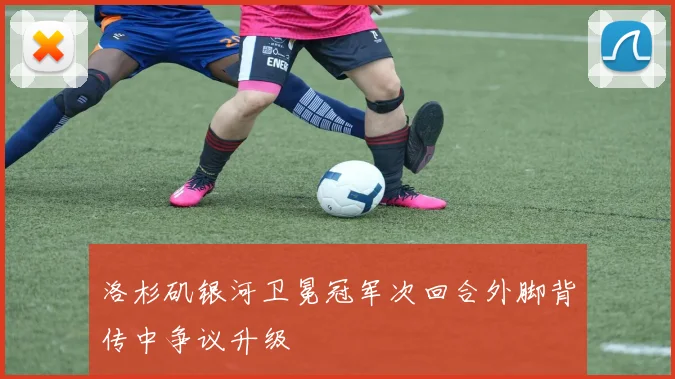 洛杉矶银河卫冕冠军次回合外脚背传中争议升级