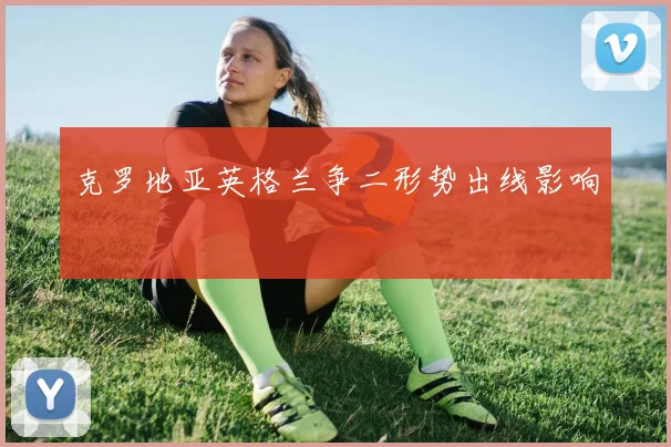 克罗地亚英格兰争二形势出线影响