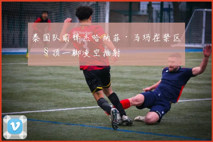 泰国队前锋杰哈纳菲·马玛在禁区弧顶一脚凌空抽射