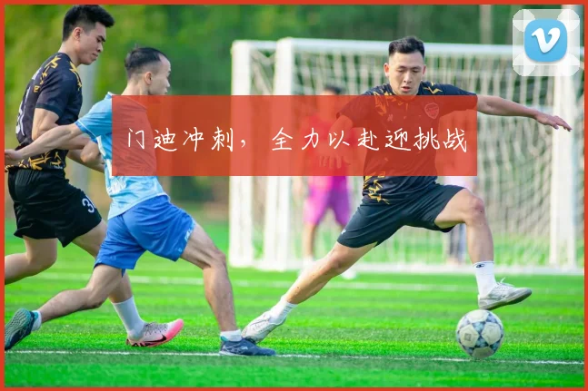 门迪冲刺，全力以赴迎挑战