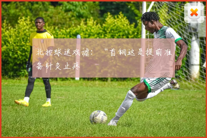 北控球迷戏谑：“首钢这是提前准备针灸止疼