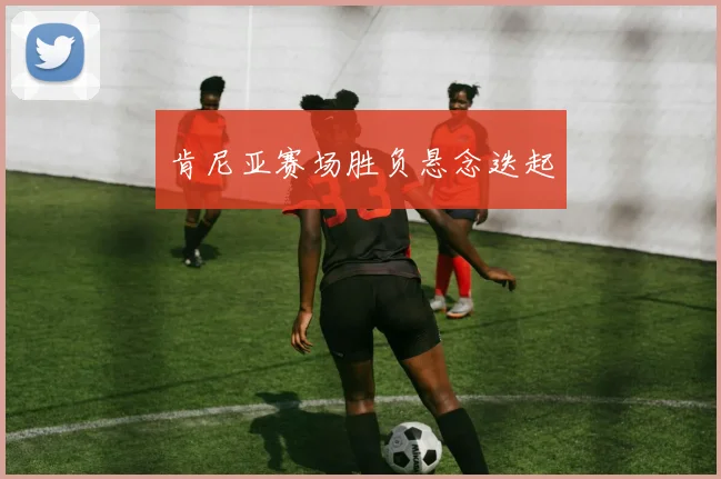 肯尼亚赛场胜负悬念迭起