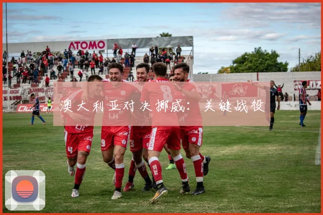 澳大利亚对决挪威：关键战役