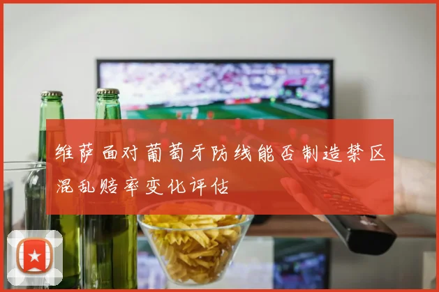 维萨面对葡萄牙防线能否制造禁区混乱赔率变化评估