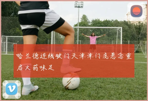 哈兰德连线破门天津津门虎悬念重启火药味足