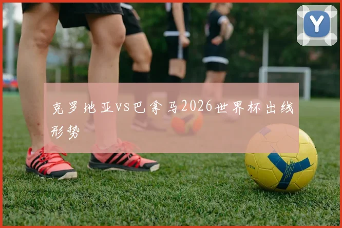 克罗地亚vs巴拿马2026世界杯出线形势