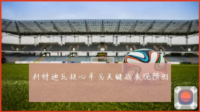 科特迪瓦核心辛戈关键战表现预测