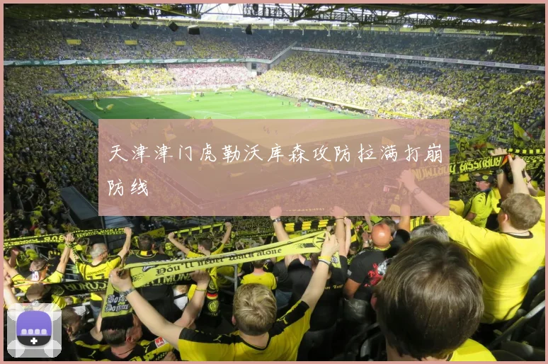 天津津门虎勒沃库森攻防拉满打崩防线