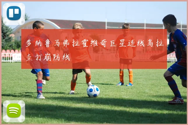多纳鲁马弗拉霍维奇巨星连线乌拉圭打崩防线