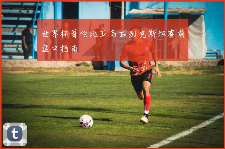 世界杯哥伦比亚乌兹别克斯坦赛前盘口指南