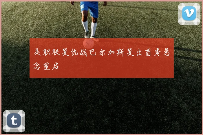 美职联复仇战巴尔加斯复出首秀悬念重启