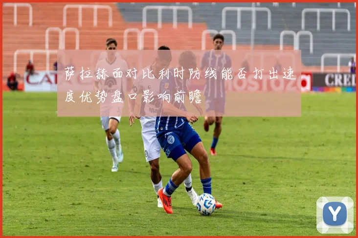 萨拉赫面对比利时防线能否打出速度优势盘口影响前瞻