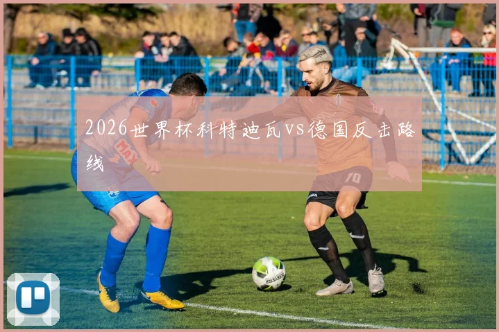 2026世界杯科特迪瓦vs德国反击路线