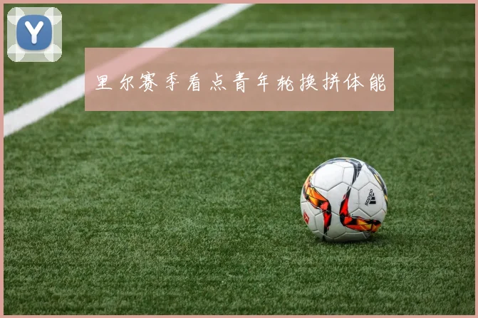 里尔赛季看点青年轮换拼体能