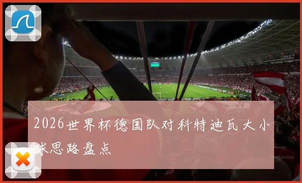 2026世界杯德国队对科特迪瓦大小球思路盘点