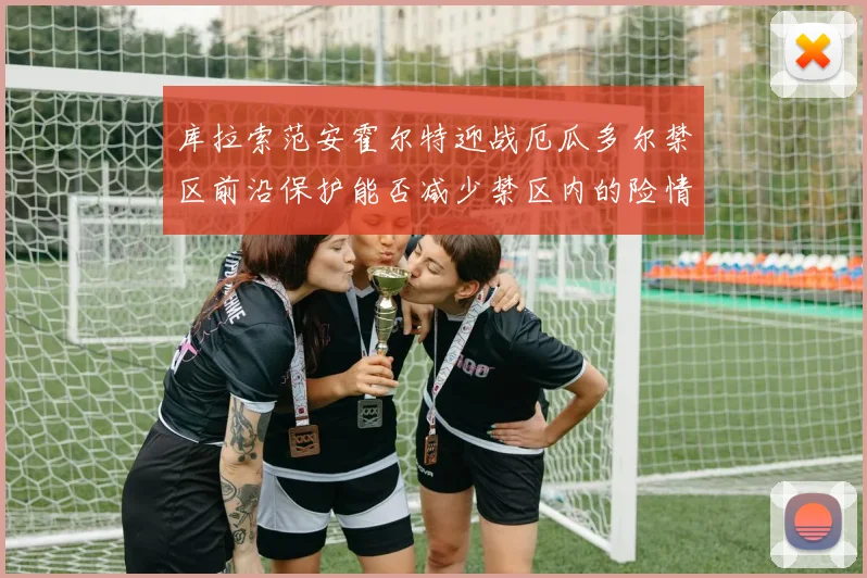 库拉索范安霍尔特迎战厄瓜多尔禁区前沿保护能否减少禁区内的险情