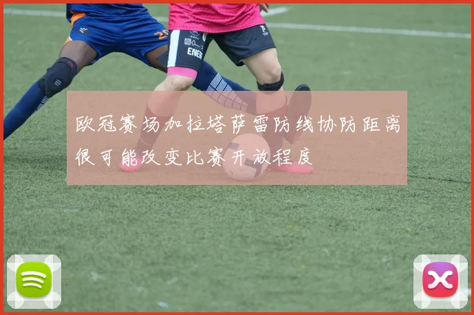 欧冠赛场加拉塔萨雷防线协防距离很可能改变比赛开放程度