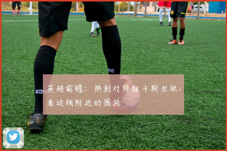 英超前瞻：热刺对阵纽卡斯尔联，看边线附近的围抢