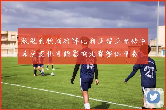 欧冠利物浦对阵比利亚雷亚尔传中落点变化可能影响比赛整体节奏