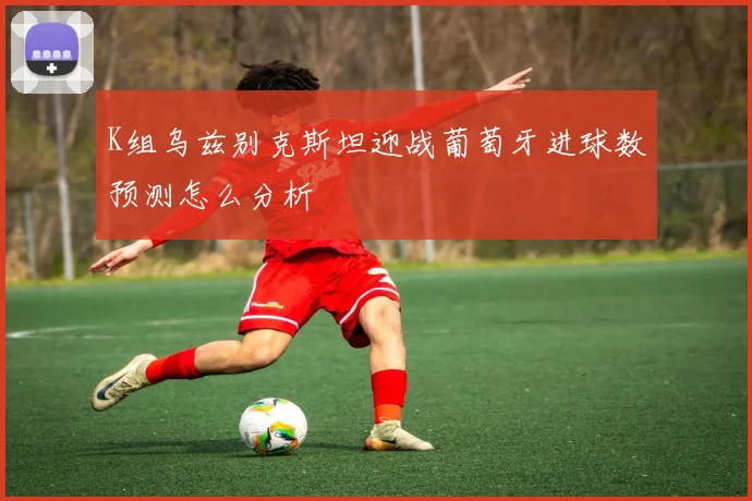 K组乌兹别克斯坦迎战葡萄牙进球数预测怎么分析