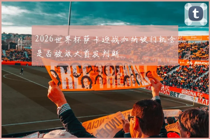 2026世界杯萨卡迎战加纳破门机会是否被放大首发判断