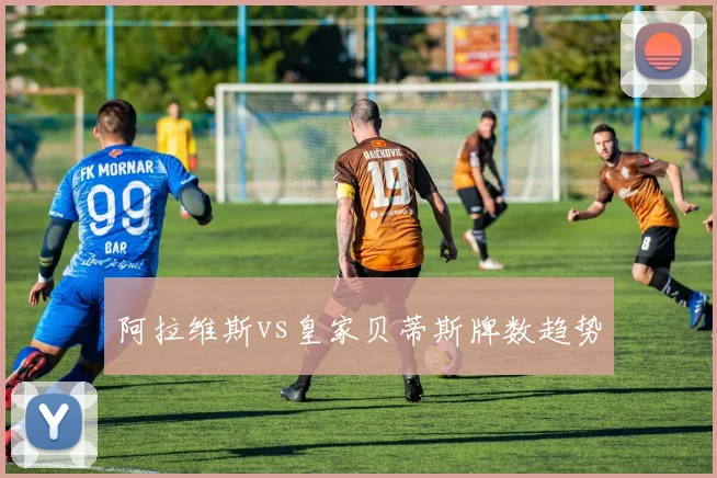 阿拉维斯vs皇家贝蒂斯牌数趋势