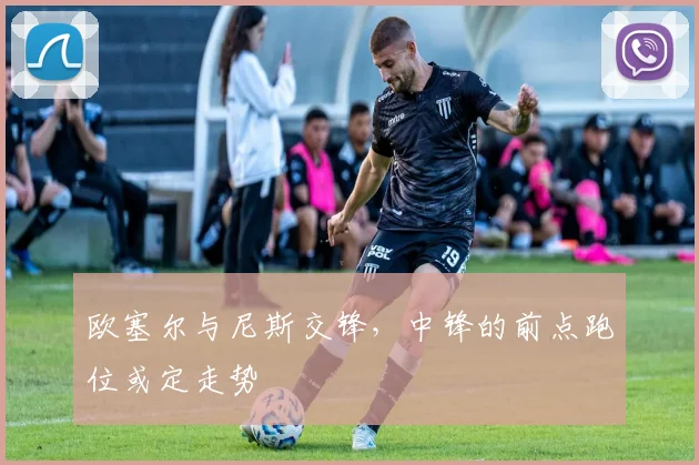 欧塞尔与尼斯交锋，中锋的前点跑位或定走势