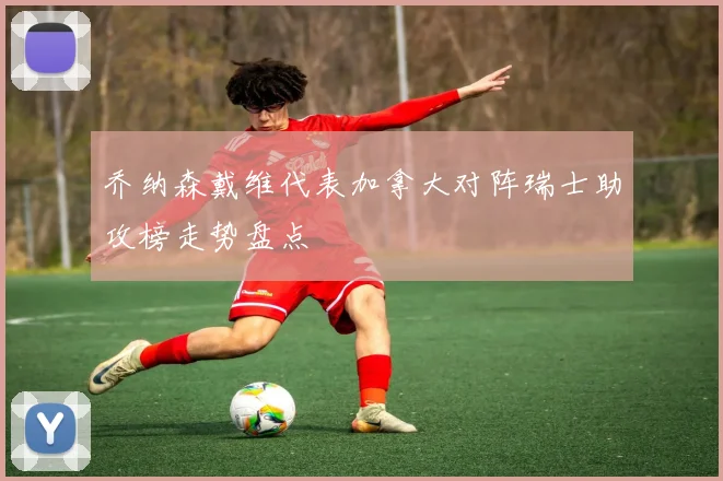 乔纳森戴维代表加拿大对阵瑞士助攻榜走势盘点