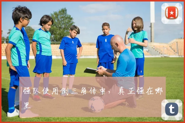 强队使用倒三角传中,真正强在哪里